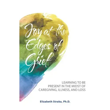 Joy at the Edges of Grief: Learning to Be Present in the Midst of Caregiving, Illness, and Loss