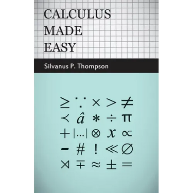Calculus Made Easy: Being a Very-Simplest Introduction to Those Beautiful Methods of Reckoning Which are Generally Called by the Terrifying Names of t
