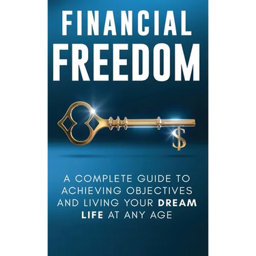 Financial Freedom: A Complete Guide to Achieving Financial Objectives and Living Your Dream Life at Any Age