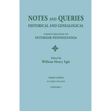 Notes and Queries: Historical and Genealogical, Chiefly Relating to Interior Pennsylvania. Third Series, in Three Volumes. Volume I