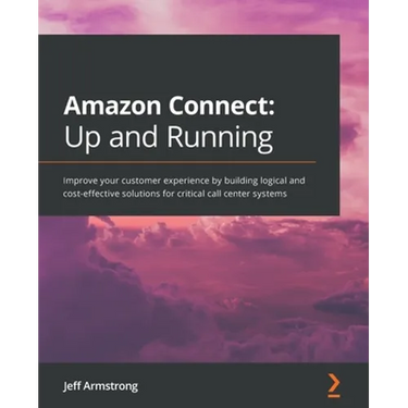 Amazon Connect - Up and Running: Improve your customer experience by building logical and cost-effective solutions for critical call center systems