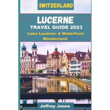Lucerne Travel Guide 2023: Lake Lucerne: A Waterfront Wonderland