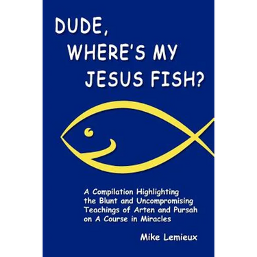 Dude, Where's My Jesus Fish?: A Compilation Highlighting the Blunt and Uncompromising Teachings of Arten and Pursah on A Course in Miracles
