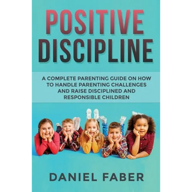 Positive Discipline: A Complete Parenting Guide on How to Handle Parenting Challenges and Raise Disciplined and Responsible Children