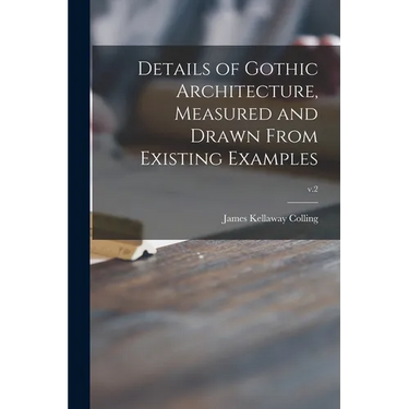 Details of Gothic Architecture, Measured and Drawn From Existing Examples; v.2