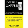 Leadership Caffeine-Ideas to Energize Your Professional Development: Slightly More than 80 Power-Packed Essays on Improving Your Effectiveness as a Le