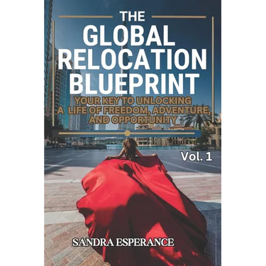 The Global Relocation Blueprint: Your Key To Unlocking A Life Of Freedom, Adventure, And Opportunity