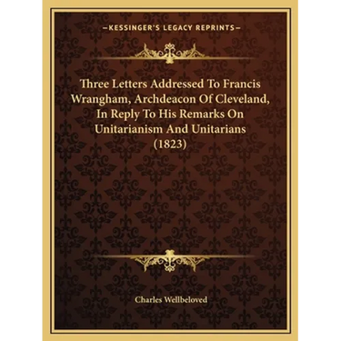 Three Letters Addressed To Francis Wrangham, Archdeacon Of Cleveland, In Reply To His Remarks On Unitarianism And Unitarians (1823)