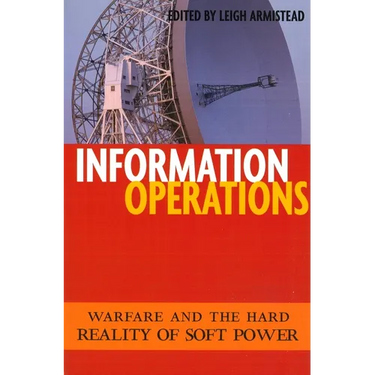 Information Operations: Warfare and the Hard Reality of Soft Power