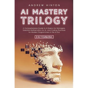 AI Mastery Trilogy: A Comprehensive Guide to AI Basics for Managers, Essential Mathematics for AI, and Coding Practices for Modern Programmers in the