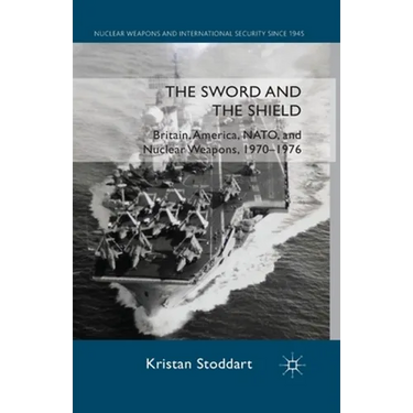 The Sword and the Shield: Britain, America, NATO and Nuclear Weapons, 1970-1976