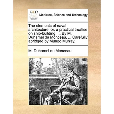 The Elements of Naval Architecture: Or, a Practical Treatise on Ship-Building. ... by M. Duhamel Du Monceau, ... Carefully Abridged by Mungo Murray.