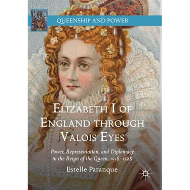 Elizabeth I of England Through Valois Eyes: Power, Representation, and Diplomacy in the Reign of the Queen, 1558-1588