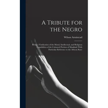 A Tribute for the Negro: Being a Vindication of the Moral, Intellectual, and Religious Capabilities of the Coloured Portion of Mankind; With Pa