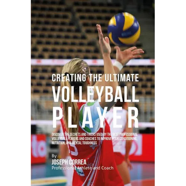 Creating the Ultimate Volleyball Player: Discover the Secrets and Tricks Used by the Best Professional Volleyball Players and Coaches to Improve Your