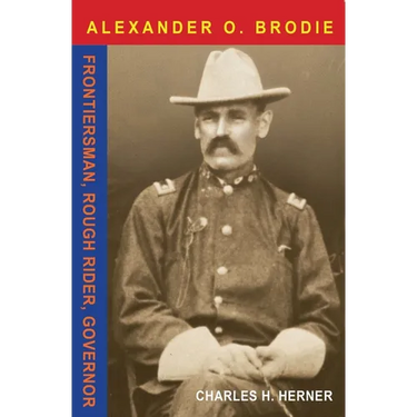 Major Alexander O. Brodie: Frontiersman, Rough Rider, Governor