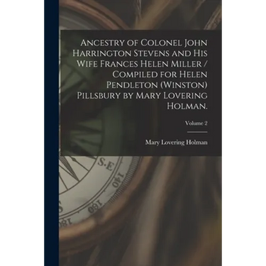 Ancestry of Colonel John Harrington Stevens and His Wife Frances Helen Miller / Compiled for Helen Pendleton (Winston) Pillsbury by Mary Lovering Holm