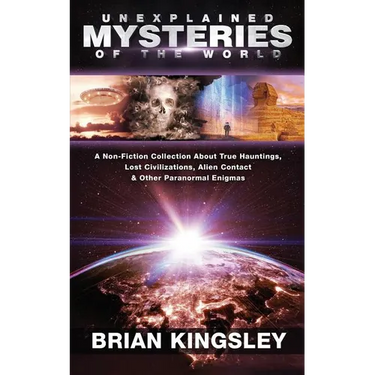 Unexplained Mysteries Of The World: A Non-Fiction Collection About True Hauntings, Lost Civilizations, Alien Contact & Other Paranormal Enigmas