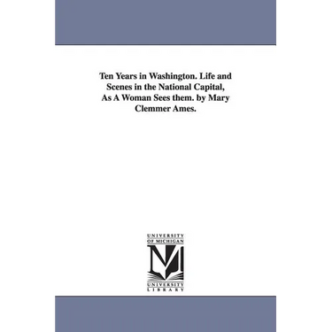 Ten Years in Washington. Life and Scenes in the National Capital, As A Woman Sees them. by Mary Clemmer Ames.