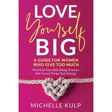 Love Yourself BIG: A Guide For Women Who Give Too Much (Prioritize Your Well-Being, Practice Self-Care & Purge Toxic Energy
