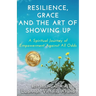 Resilience, Grace and the Art of Showing Up: A Spiritual Journey of Empowerment Against All Odds
