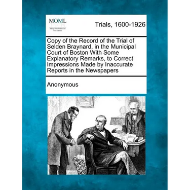Copy of the Record of the Trial of Selden Braynard, in the Municipal Court of Boston with Some Explanatory Remarks, to Correct Impressions Made by Ina