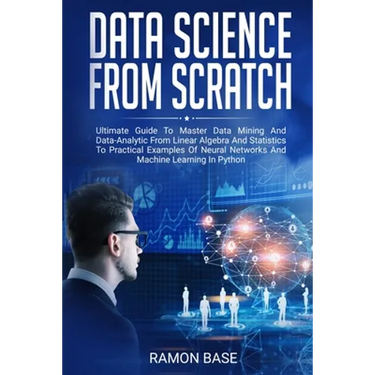 Data Science From Scratch: Ultimate Guide To Master Data Mining And Data-Analytic From Linear Algebra And Statistics To Practical Examples Of Neu