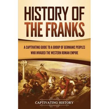 History of the Franks: A Captivating Guide to a Group of Germanic Peoples Who Invaded the Western Roman Empire