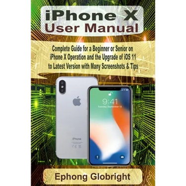 iPhone X User Manual: Complete Guide for a Beginner or Senior on iPhone X Operation and the Upgrade of iOS 11 to Latest Version with Many Screenshots