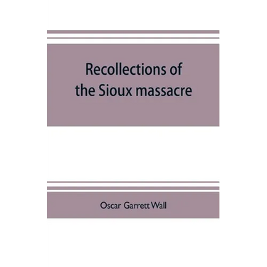 Recollections of the Sioux massacre: an authentic history of the Yellow Medicine incident, of the fate of Marsh and his men, of the siege and battles