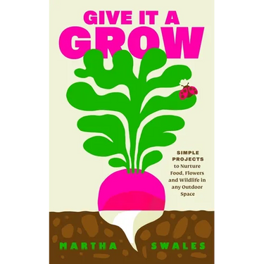 Give It a Grow: Simple Projects to Nurture Food, Flowers and Wildlife in Any Outdoor Space