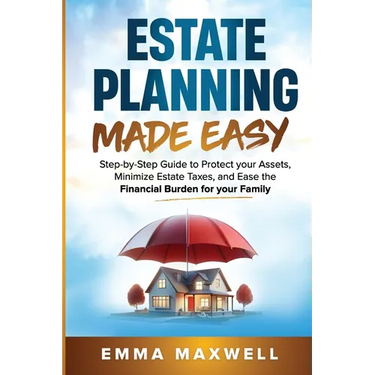 Estate Planning Made Easy: Step-by-Step Guide to Protect your Assets, Minimize Estate Taxes, and Ease the Financial Burden for your Family