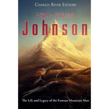 Liver-Eating Johnson: The Life and Legacy of the Famous Mountain Man