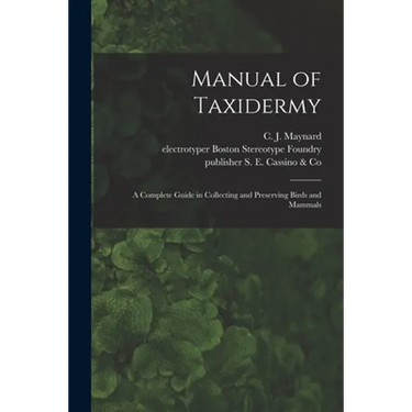 Manual of Taxidermy: a Complete Guide in Collecting and Preserving Birds and Mammals