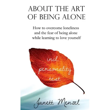 About the Art of Being Alone: How to overcome loneliness and the fear of being alone while learning to love yourself