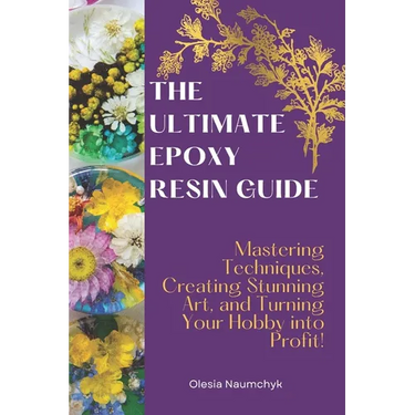 The Ultimate Epoxy Resin Guide: Mastering Techniques, Creating Stunning Art, and Turning Your Hobby into Profit!