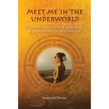 Meet Me in the Underworld: How 77 Sacred Sites, 770 Cappuccinos, and 26,000 Miles Led Me to My Soul