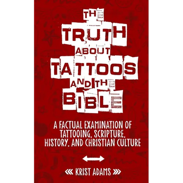 The Truth About Tattoos & The Bible: A Factual Examination Of Tattooing, Scripture, History, and Christian Culture