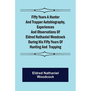 Fifty Years a Hunter and Trapper Autobiography, experiences and observations of Eldred Nathaniel Woodcock during his fifty years of hunting and trappi