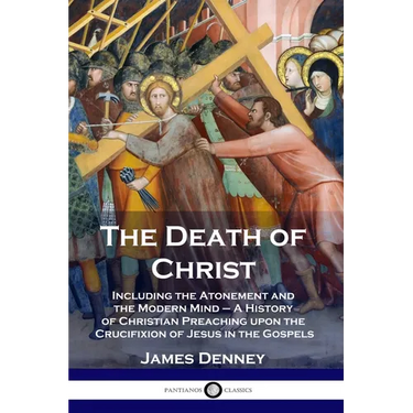 The Death of Christ: Including the Atonement and the Modern Mind - A History of Christian Preaching upon the Crucifixion of Jesus in the Gospels