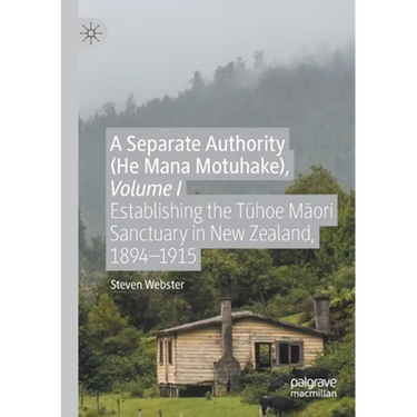 A Separate Authority (He Mana Motuhake), Volume I: Establishing the Tūhoe Māori Sanctuary in New Zealand, 1894-1915