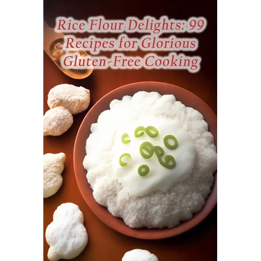 Rice Flour Delights: 99 Recipes for Glorious Gluten-Free Cooking