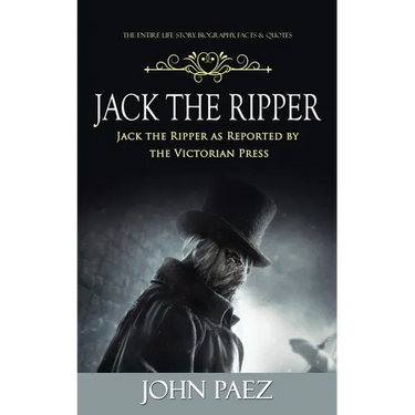 Jack the Ripper: The Entire Life Story. Biography, Facts & Quotes (Jack the Ripper as Reported by the Victorian Press)