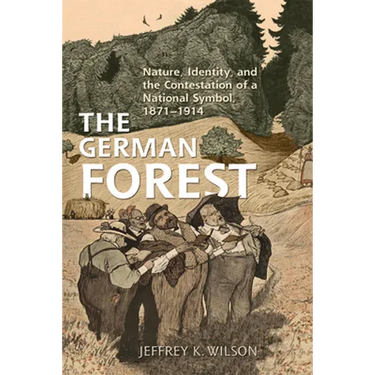 The German Forest: Nature, Identity, and the Contestation of a National Symbol, 1871-1914