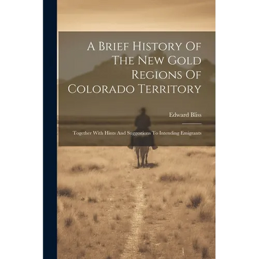 A Brief History Of The New Gold Regions Of Colorado Territory: Together With Hints And Suggestions To Intending Emigrants