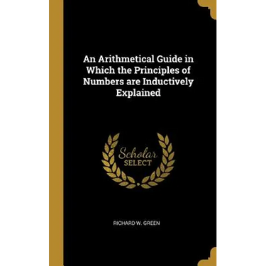 An Arithmetical Guide in Which the Principles of Numbers are Inductively Explained