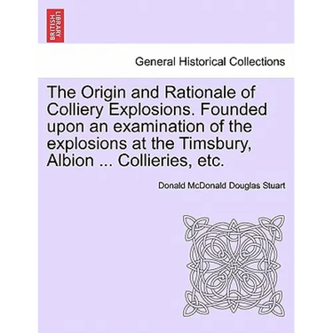 The Origin and Rationale of Colliery Explosions. Founded Upon an Examination of the Explosions at the Timsbury, Albion ... Collieries, Etc.