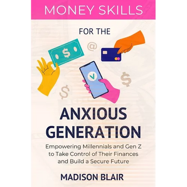 Money Skills for The Anxious Generation: Empowering Millennials and Gen Z to Take Control of Their Finances and Build a Secure Future