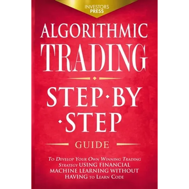 Algorithmic Trading: Step-By-Step Guide to Develop Your Own Winning Trading Strategy Using Financial Machine Learning Without Having to Learn Code