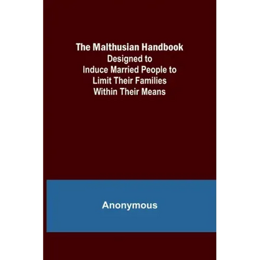 The Malthusian Handbook; Designed to Induce Married People to Limit Their Families Within Their Means.
